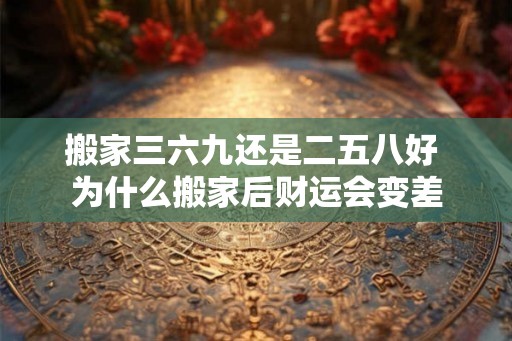 搬家三六九还是二五八好 为什么搬家后财运会变差