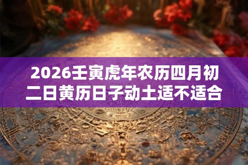 2026壬寅虎年农历四月初二日黄历日子动土适不适合? 2026壬寅虎年农历四月初二日黄历日子动土适不适合?