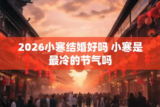 2026小寒结婚好吗 小寒是最冷的节气吗