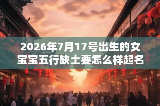 2026年7月17号出生的女宝宝五行缺土要怎么样起名字