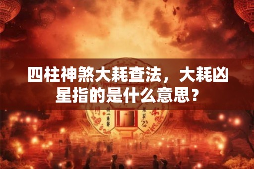 四柱神煞大耗查法，大耗凶星指的是什么意思？