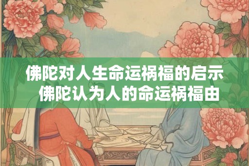 佛陀对人生命运祸福的启示  佛陀认为人的命运祸福由什么主宰