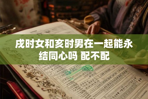 戌时女和亥时男在一起能永结同心吗 配不配