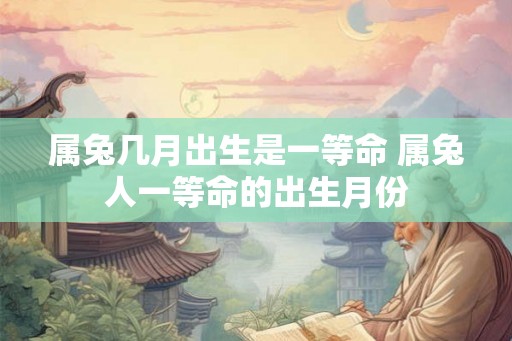 属兔几月出生是一等命 属兔人一等命的出生月份