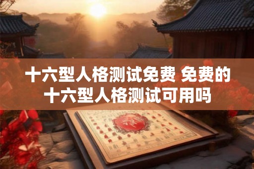 十六型人格测试免费 免费的十六型人格测试可用吗