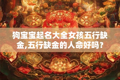 狗宝宝起名大全女孩五行缺金,五行缺金的人命好吗？
