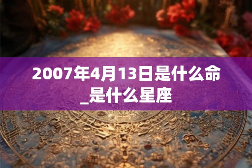 2007年4月13日是什么命_是什么星座 2007年4月13日是什么命_是什么星座