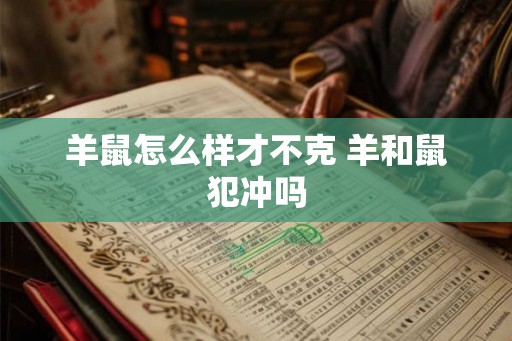 羊鼠怎么样才不克 羊和鼠犯冲吗