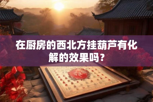 在厨房的西北方挂葫芦有化解的效果吗？