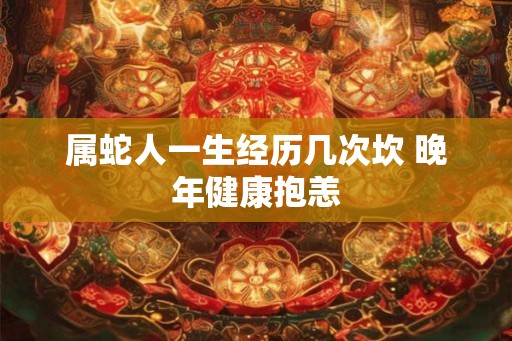 属蛇人一生经历几次坎 晚年健康抱恙 属蛇人一生经历几次坎 晚年健康抱恙