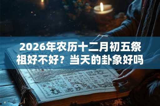 2026年农历十二月初五祭祖好不好？当天的卦象好吗？