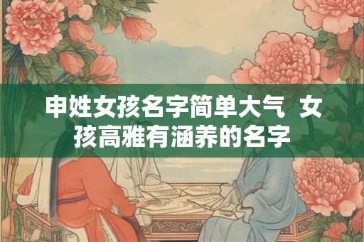 申姓女孩名字简单大气  女孩高雅有涵养的名字