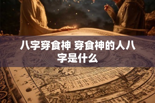 八字穿食神 穿食神的人八字是什么