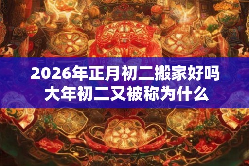 2026年正月初二搬家好吗 大年初二又被称为什么