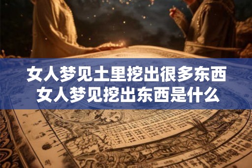 女人梦见土里挖出很多东西 女人梦见挖出东西是什么意思