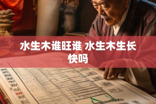 水生木谁旺谁 水生木生长快吗