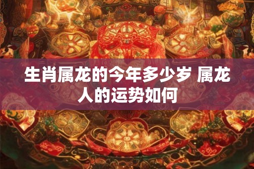 生肖属龙的今年多少岁 属龙人的运势如何