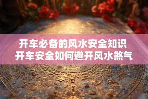 开车必备的风水安全知识 开车安全如何避开风水煞气