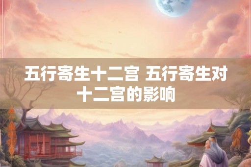 五行寄生十二宫 五行寄生对十二宫的影响