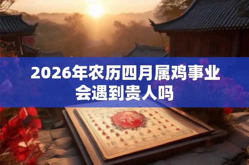 2026年农历四月属鸡事业会遇到贵人吗