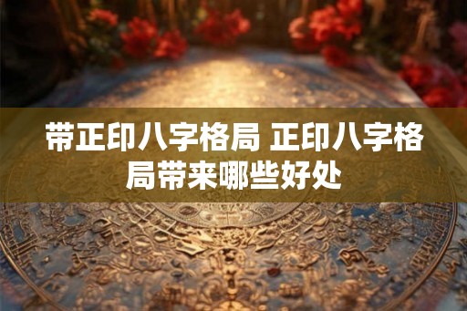 带正印八字格局 正印八字格局带来哪些好处