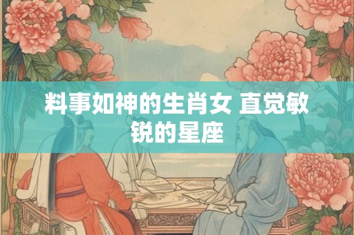 料事如神的生肖女 直觉敏锐的星座