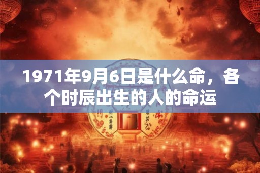 1971年9月6日是什么命，各个时辰出生的人的命运