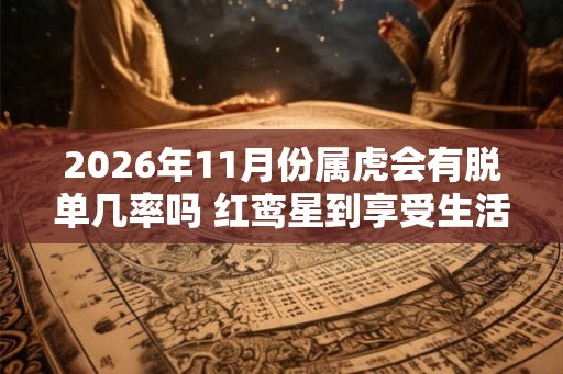 2026年11月份属虎会有脱单几率吗 红鸾星到享受生活