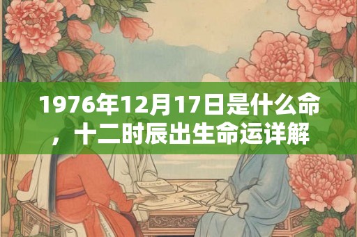 1976年12月17日是什么命，十二时辰出生命运详解