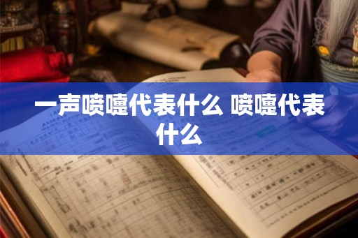 一声喷嚏代表什么 喷嚏代表什么 一声喷嚏代表什么 喷嚏代表什么