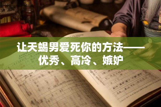 让天蝎男爱死你的方法——优秀、高冷、嫉妒 让天蝎男爱死你的方法——优秀、高冷、嫉妒
