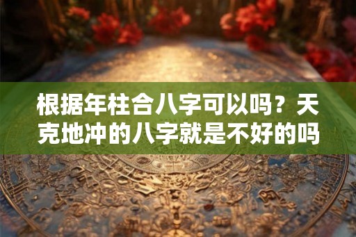 根据年柱合八字可以吗?天克地冲的八字就是不好的吗? 根据年柱合八字可以吗?天克地冲的八字就是不好的吗?