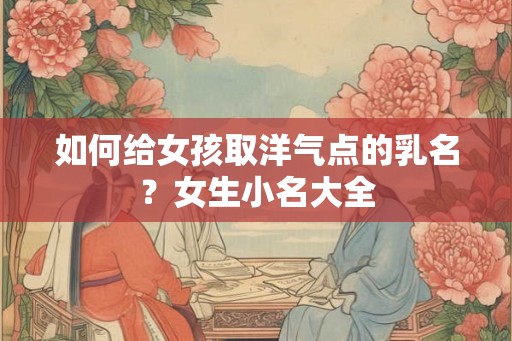 如何给女孩取洋气点的乳名？女生小名大全