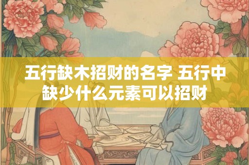 五行缺木招财的名字 五行中缺少什么元素可以招财