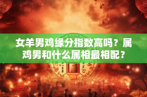 女羊男鸡缘分指数高吗？属鸡男和什么属相最相配？