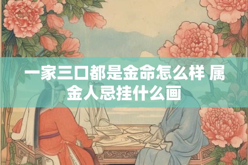 一家三口都是金命怎么样 属金人忌挂什么画