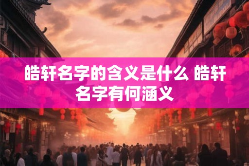 皓轩名字的含义是什么 皓轩名字有何涵义