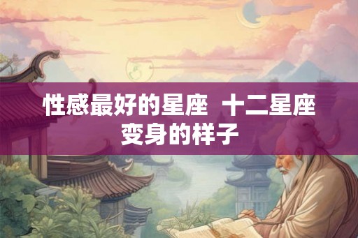 性感最好的星座  十二星座变身的样子