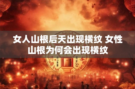 女人山根后天出现横纹 女性山根为何会出现横纹
