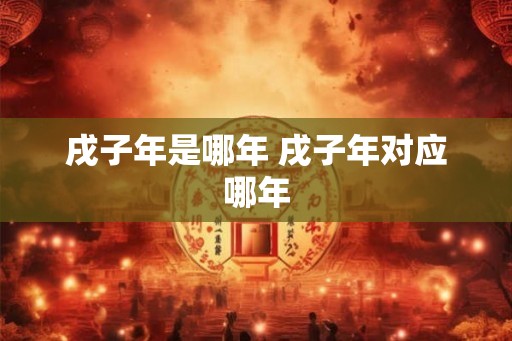 戌子年是哪年 戌子年对应哪年
