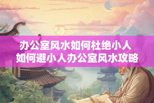 办公室风水如何杜绝小人 如何避小人办公室风水攻略