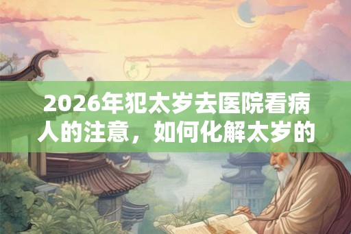 2026年犯太岁去医院看病人的注意，如何化解太岁的妨害？