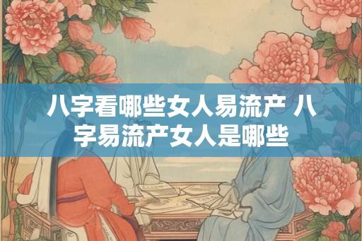 八字看哪些女人易流产 八字易流产女人是哪些