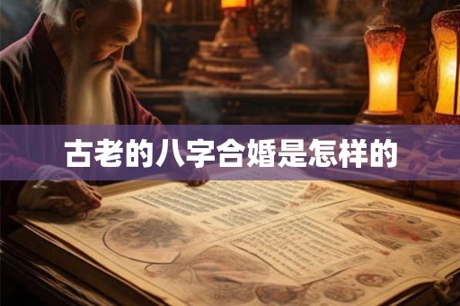 古老的八字合婚是怎样的 古老的八字合婚是怎样的