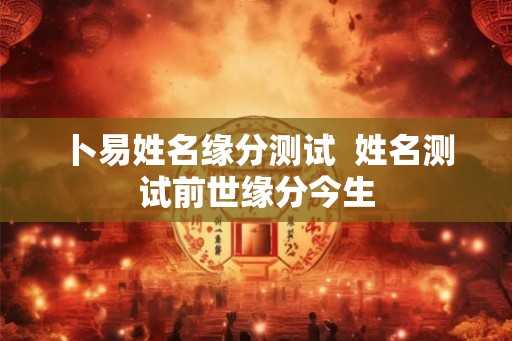 卜易姓名缘分测试  姓名测试前世缘分今生