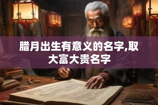 腊月出生有意义的名字,取大富大贵名字 腊月出生有意义的名字,取大富大贵名字