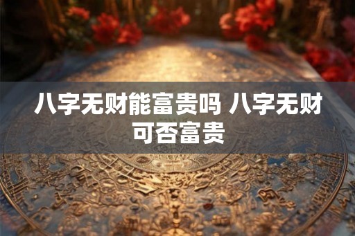 八字无财能富贵吗 八字无财可否富贵