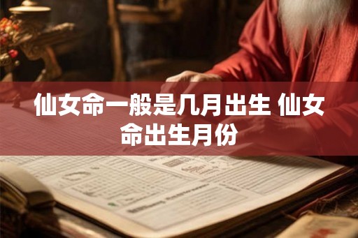 仙女命一般是几月出生 仙女命出生月份
