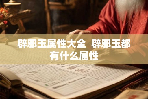 辟邪玉属性大全  辟邪玉都有什么属性