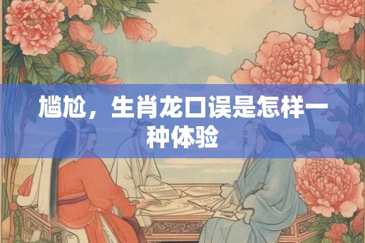 尴尬，生肖龙口误是怎样一种体验